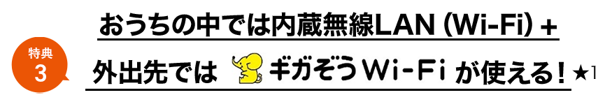 おうちの中では内蔵無線LAN（Wi-Fi）+　外出先では　ギガぞうWi-Fiが使える！★１