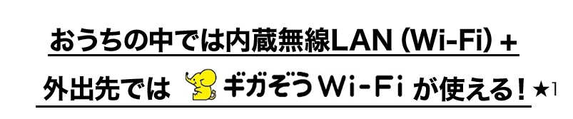 おうちの中では内蔵無線LAN（Wi-Fi）+　外出先では　ギガぞうWi-Fiが使える！★１