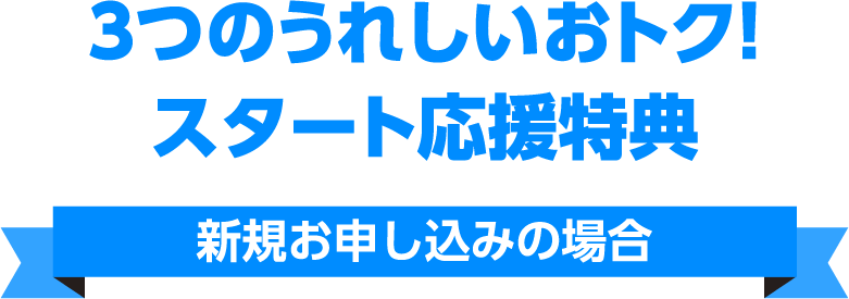 3つのうれしいおトク!スタート応援特典 新規お申し込みの場合
